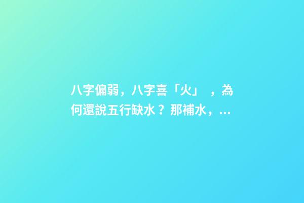八字偏弱，八字喜「火」，為何還說五行缺水？那補水，還是補火？ 八字喜火 五行缺水。。求解釋-第1張-觀點-玄機派